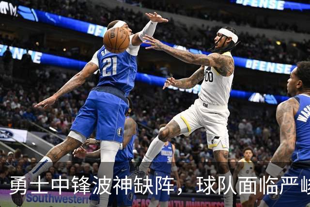 勇士中锋波神缺阵，球队面临严峻挑战与不确定性