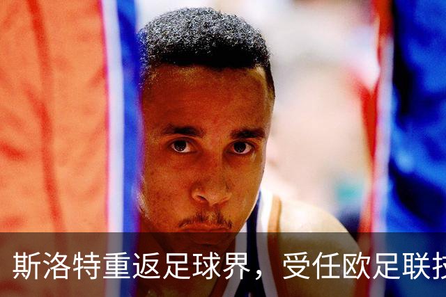 斯洛特重返足球界，受任欧足联技术观察组新职