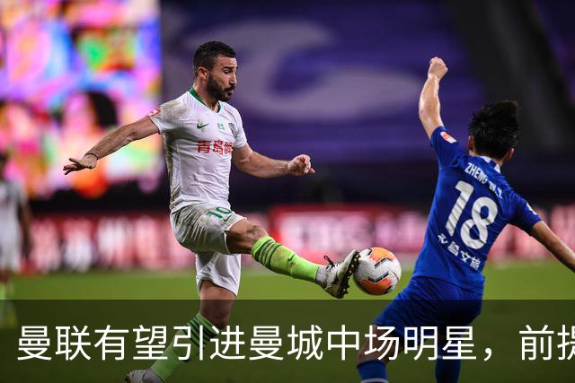 曼联有望引进曼城中场明星，前提是俱乐部面临降级危机